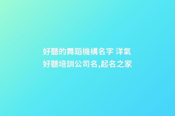 好聽的舞蹈機構名字 洋氣好聽培訓公司名,起名之家-第1張-公司起名-玄機派